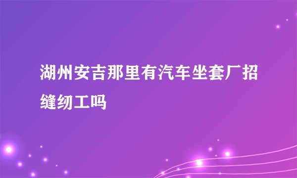 湖州安吉那里有汽车坐套厂招缝纫工吗