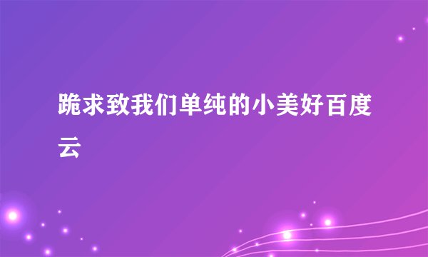 跪求致我们单纯的小美好百度云