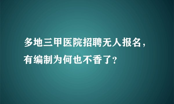 多地三甲医院招聘无人报名，有编制为何也不香了？