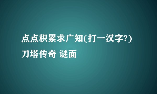 点点积累求广知(打一汉字?)刀塔传奇 谜面