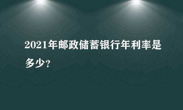 2021年邮政储蓄银行年利率是多少?