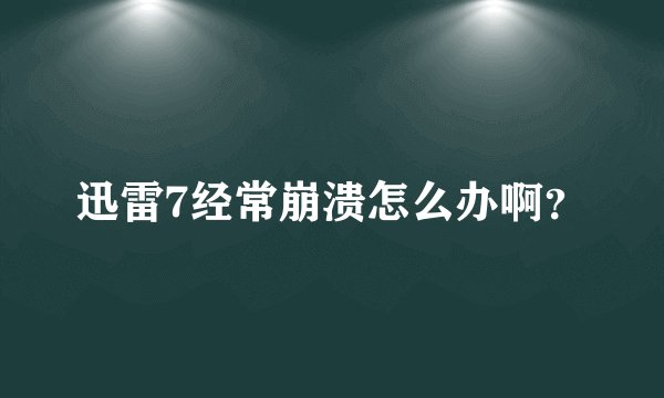迅雷7经常崩溃怎么办啊？