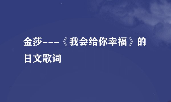 金莎---《我会给你幸福》的日文歌词