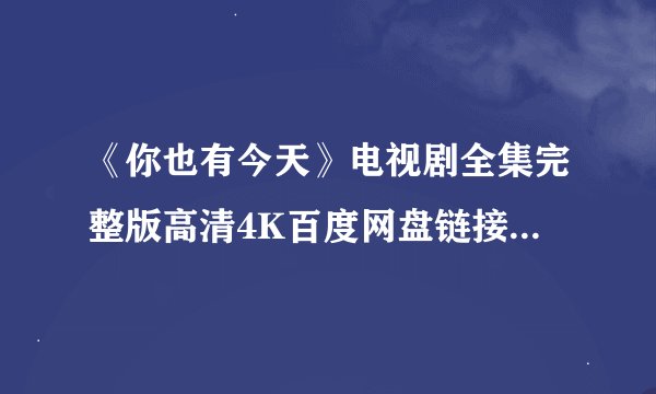 《你也有今天》电视剧全集完整版高清4K百度网盘链接分享百度云提取码