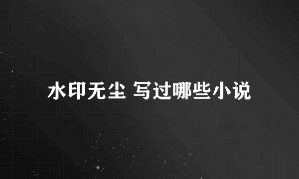 水印无尘 写过哪些小说