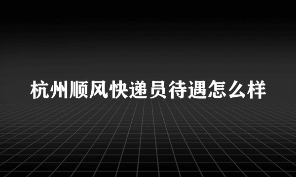 杭州顺风快递员待遇怎么样