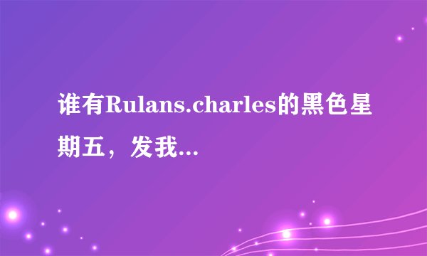 谁有Rulans.charles的黑色星期五，发我邮箱，谢谢