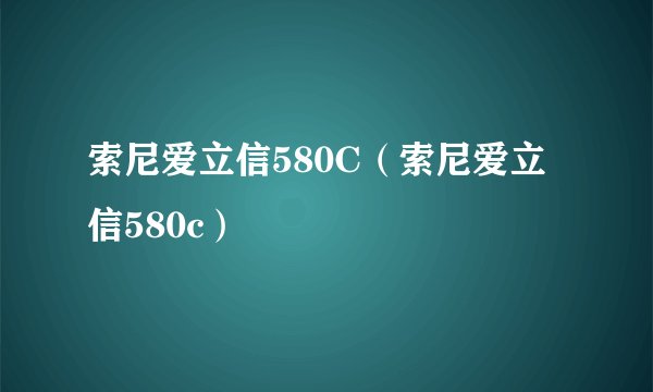 索尼爱立信580C（索尼爱立信580c）
