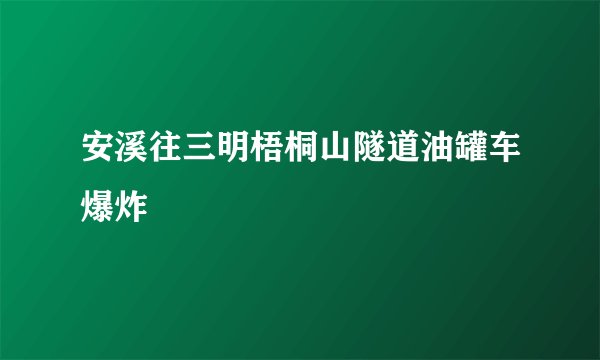 安溪往三明梧桐山隧道油罐车爆炸
