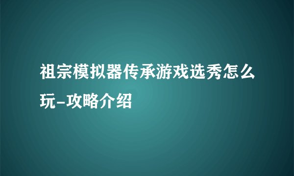 祖宗模拟器传承游戏选秀怎么玩-攻略介绍