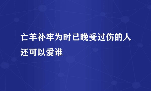亡羊补牢为时已晚受过伤的人还可以爱谁