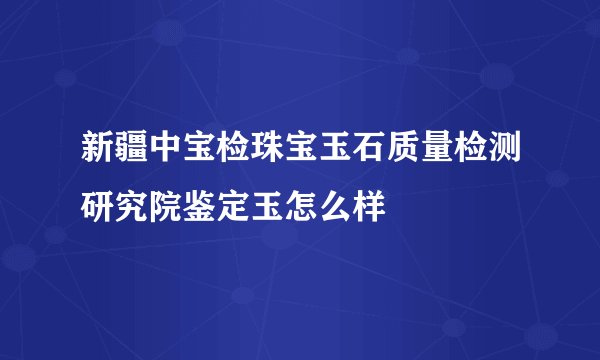 新疆中宝检珠宝玉石质量检测研究院鉴定玉怎么样