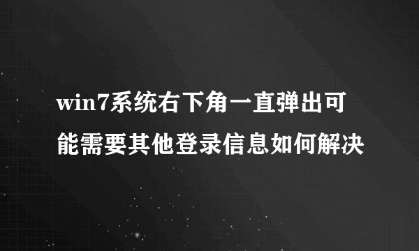 win7系统右下角一直弹出可能需要其他登录信息如何解决