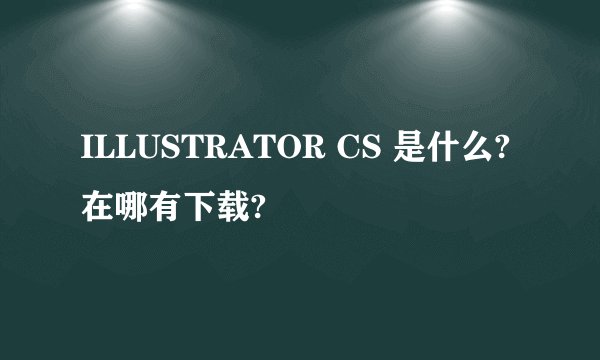 ILLUSTRATOR CS 是什么?在哪有下载?