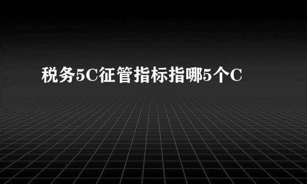 税务5C征管指标指哪5个C