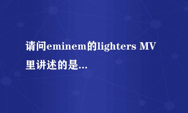 请问eminem的lighters MV里讲述的是什么内容，是什么意思，lighters这首歌又讲述的是什么