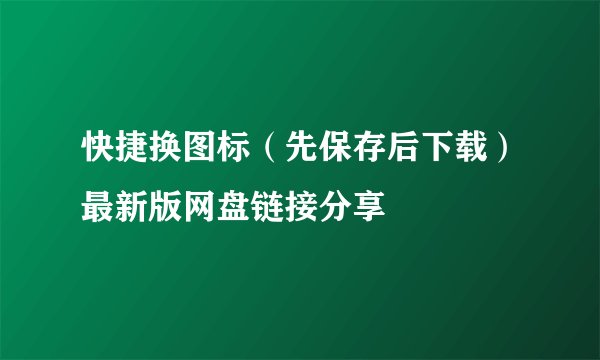 快捷换图标（先保存后下载）最新版网盘链接分享