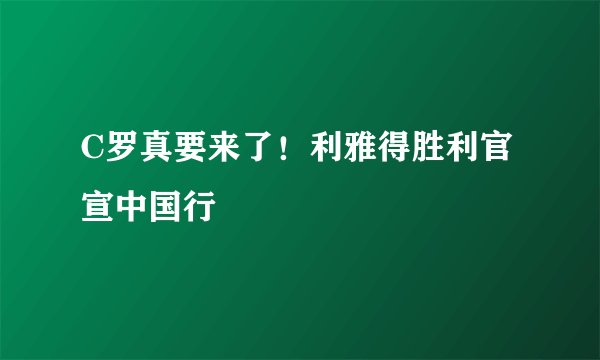 C罗真要来了！利雅得胜利官宣中国行
