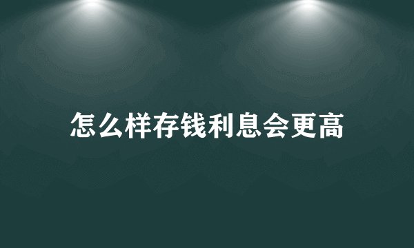 怎么样存钱利息会更高