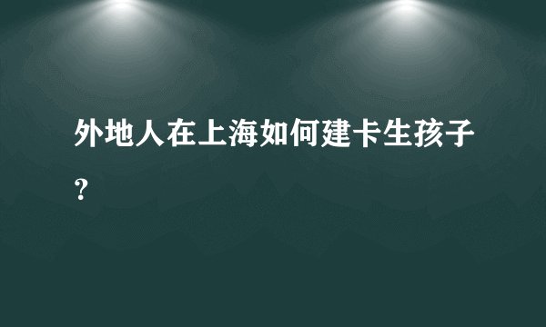 外地人在上海如何建卡生孩子？