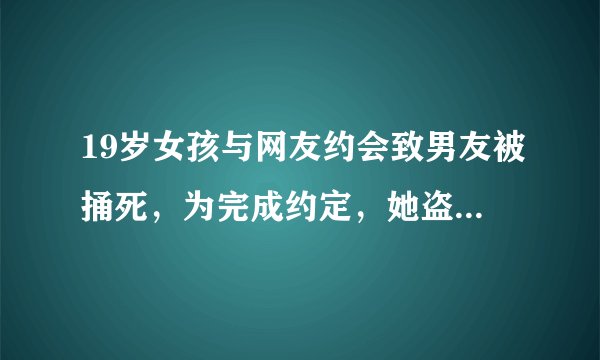 19岁女孩与网友约会致男友被捅死，为完成约定，她盗窃300万黄金