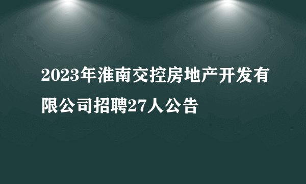 2023年淮南交控房地产开发有限公司招聘27人公告