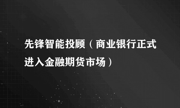 先锋智能投顾（商业银行正式进入金融期货市场）