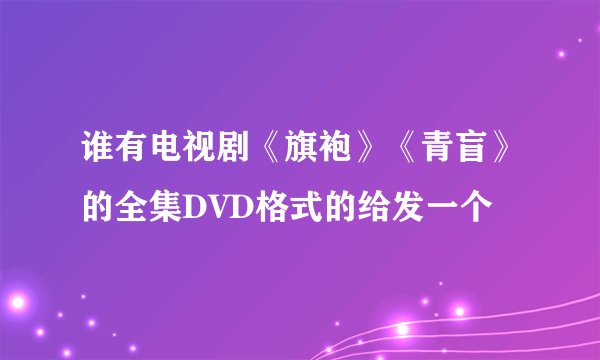 谁有电视剧《旗袍》《青盲》的全集DVD格式的给发一个