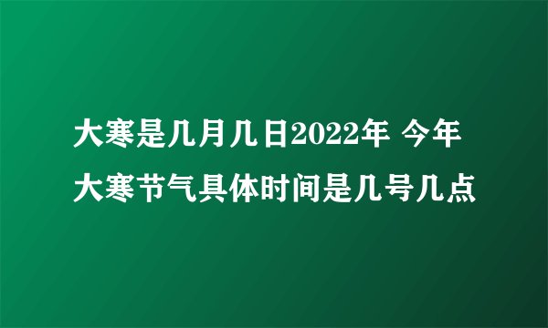 大寒是几月几日2022年 今年大寒节气具体时间是几号几点