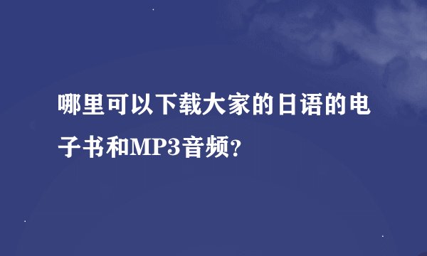 哪里可以下载大家的日语的电子书和MP3音频？