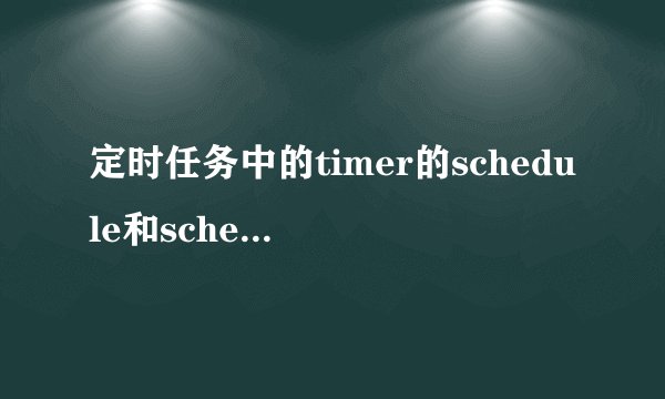 定时任务中的timer的schedule和scheduleatfixedrate方法的区别？