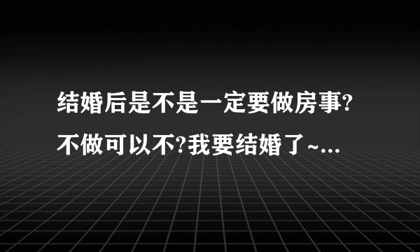 结婚后是不是一定要做房事?不做可以不?我要结婚了~~不知道是否要行这类事