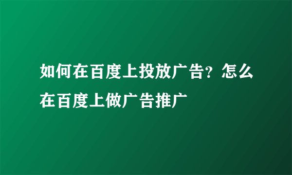 如何在百度上投放广告？怎么在百度上做广告推广