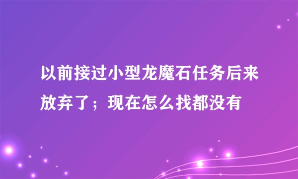 以前接过小型龙魔石任务后来放弃了；现在怎么找都没有