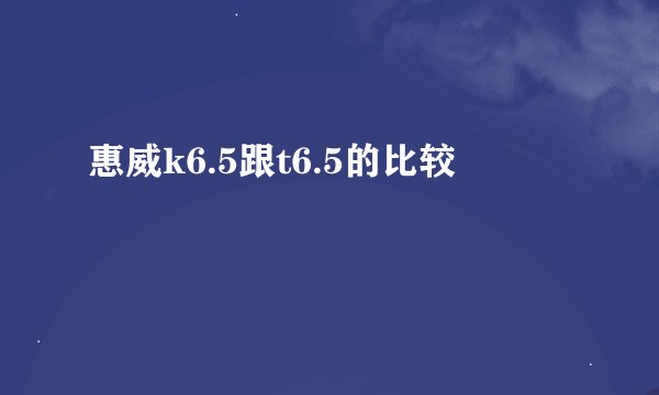 惠威k6.5跟t6.5的比较