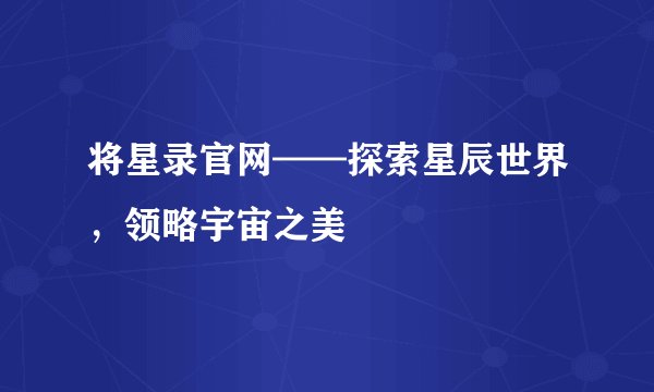将星录官网——探索星辰世界，领略宇宙之美