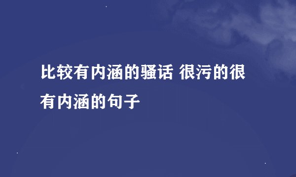 比较有内涵的骚话 很污的很有内涵的句子