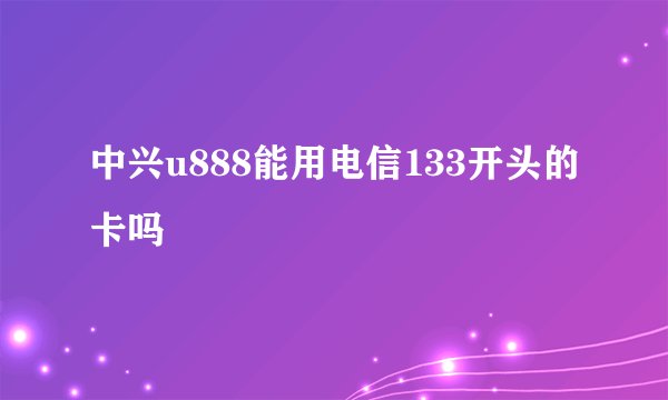 中兴u888能用电信133开头的卡吗