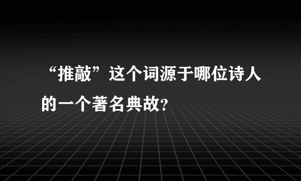 “推敲”这个词源于哪位诗人的一个著名典故？