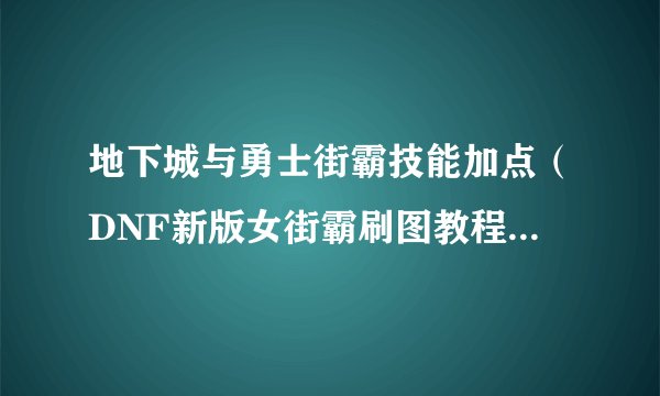 地下城与勇士街霸技能加点（DNF新版女街霸刷图教程）「已分享」