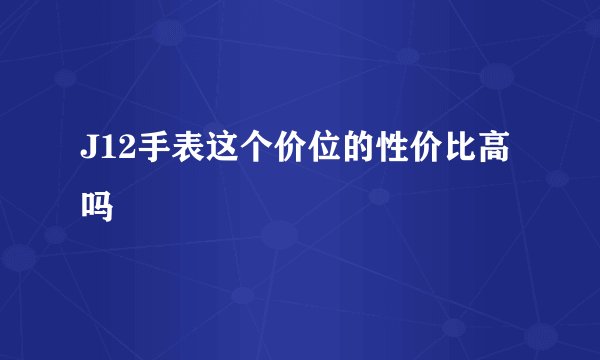 J12手表这个价位的性价比高吗