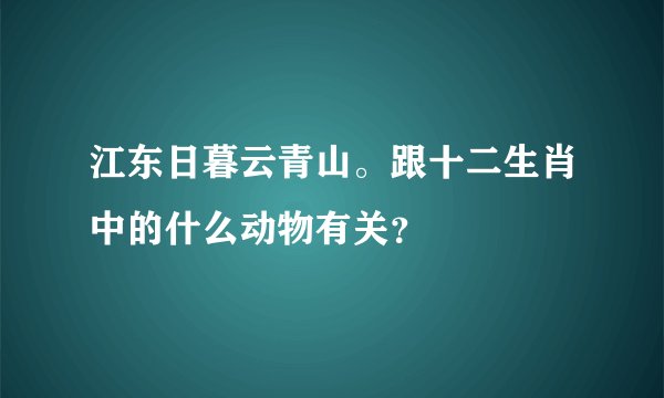江东日暮云青山。跟十二生肖中的什么动物有关？