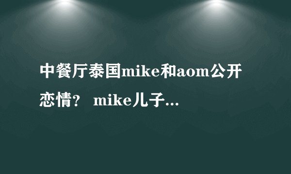 中餐厅泰国mike和aom公开恋情？ mike儿子及前女友Sara介绍