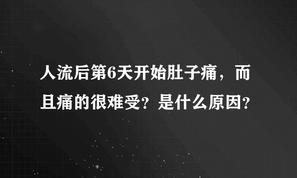 人流后第6天开始肚子痛，而且痛的很难受？是什么原因？