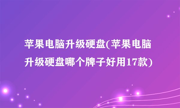 苹果电脑升级硬盘(苹果电脑升级硬盘哪个牌子好用17款)