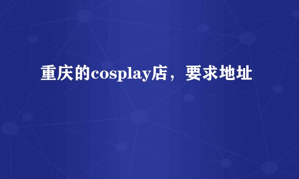 重庆的cosplay店,要求地址