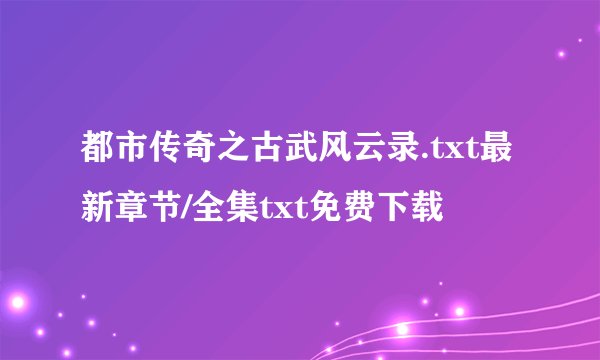 都市传奇之古武风云录.txt最新章节/全集txt免费下载