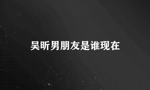 吴昕男朋友是谁现在