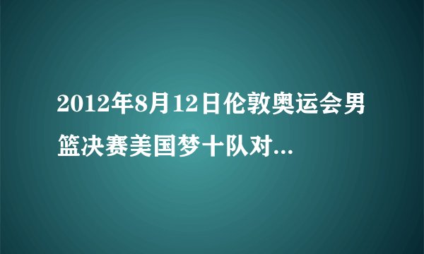 2012年8月12日伦敦奥运会男篮决赛美国梦十队对阵西班牙队，本场比赛中小皇帝詹姆斯35投22