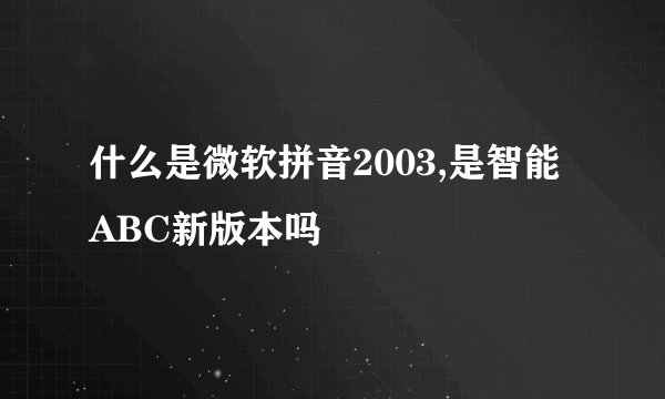 什么是微软拼音2003,是智能ABC新版本吗